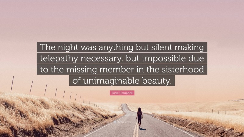 Josie Campbell Quote: “The night was anything but silent making telepathy necessary, but impossible due to the missing member in the sisterhood of unimaginable beauty.”