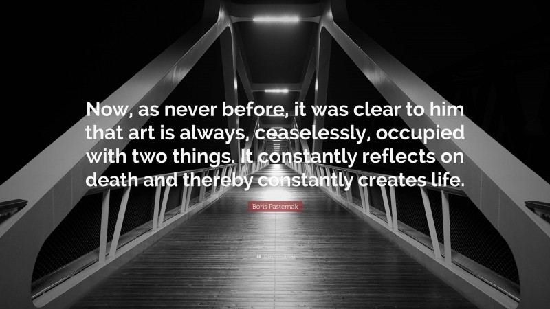 Boris Pasternak Quote: “Now, as never before, it was clear to him that art is always, ceaselessly, occupied with two things. It constantly reflects on death and thereby constantly creates life.”