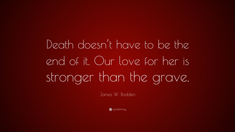 James W. Bodden Quote: “Death doesn’t have to be the end of it. Our love for her is stronger than the grave.”