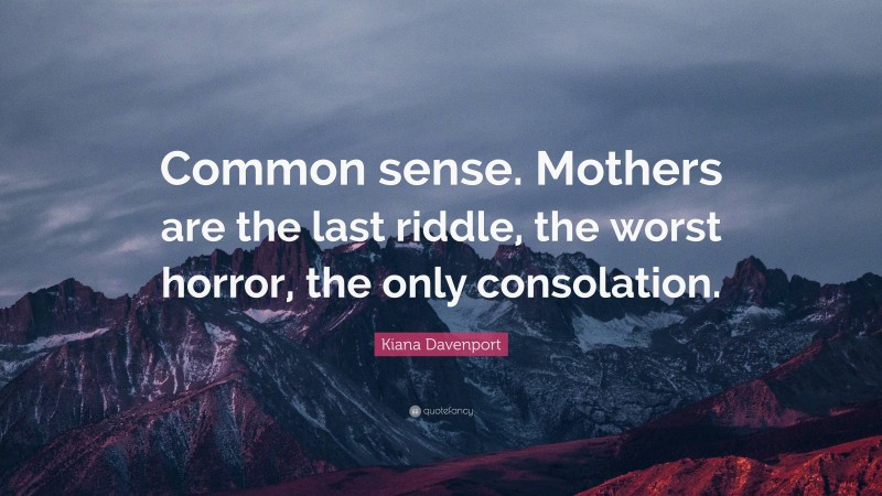 Kiana Davenport Quote: “Common sense. Mothers are the last riddle, the worst horror, the only consolation.”
