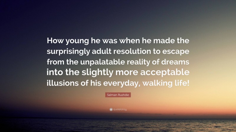 Salman Rushdie Quote: “How young he was when he made the surprisingly adult resolution to escape from the unpalatable reality of dreams into the slightly more acceptable illusions of his everyday, walking life!”