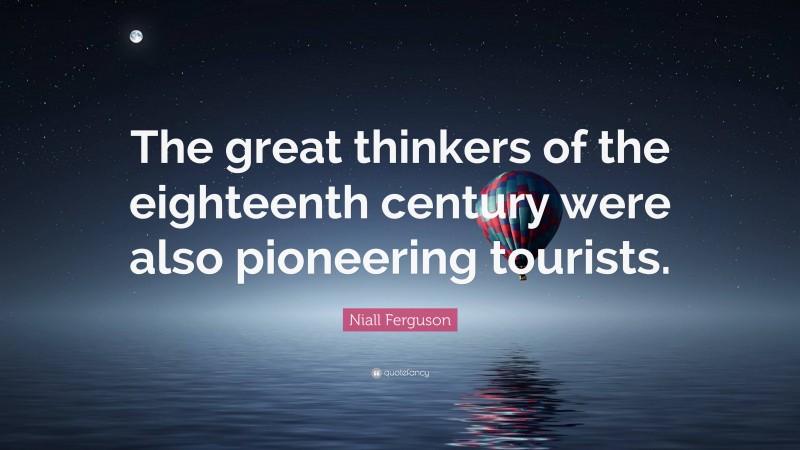 Niall Ferguson Quote: “The great thinkers of the eighteenth century were also pioneering tourists.”