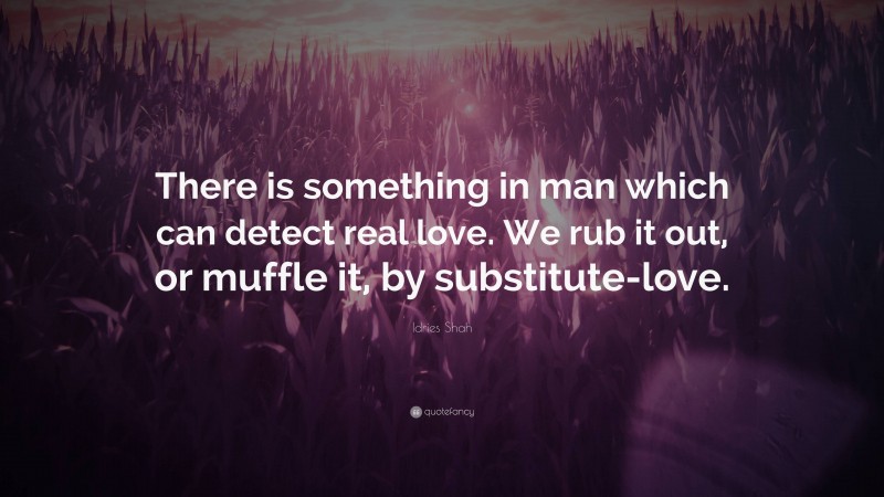 Idries Shah Quote: “There is something in man which can detect real love. We rub it out, or muffle it, by substitute-love.”