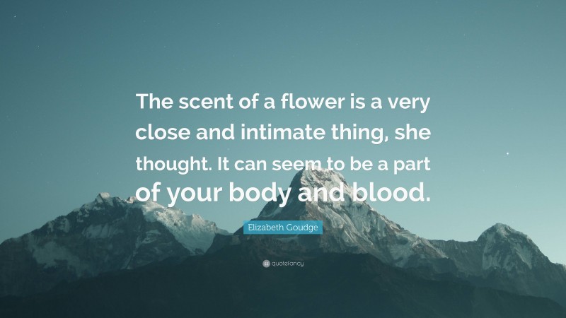 Elizabeth Goudge Quote: “The scent of a flower is a very close and intimate thing, she thought. It can seem to be a part of your body and blood.”