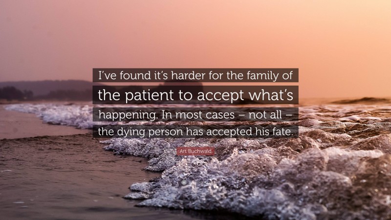 Art Buchwald Quote: “I’ve found it’s harder for the family of the patient to accept what’s happening. In most cases – not all – the dying person has accepted his fate.”