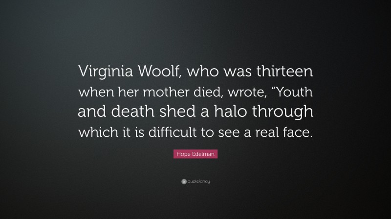 Hope Edelman Quote: “Virginia Woolf, who was thirteen when her mother died, wrote, “Youth and death shed a halo through which it is difficult to see a real face.”