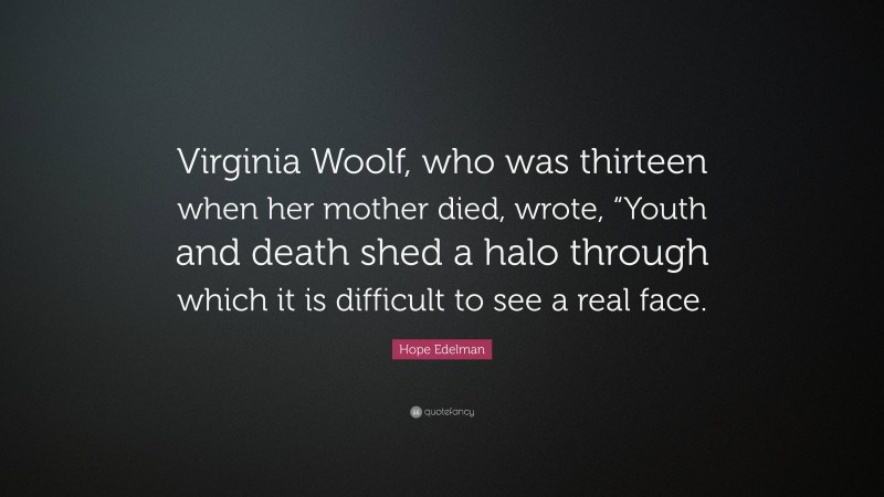 Hope Edelman Quote: “Virginia Woolf, who was thirteen when her mother died, wrote, “Youth and death shed a halo through which it is difficult to see a real face.”