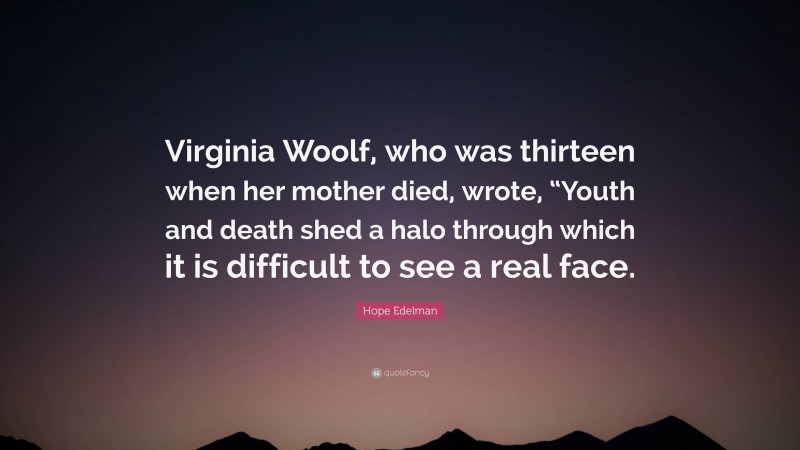 Hope Edelman Quote: “Virginia Woolf, who was thirteen when her mother died, wrote, “Youth and death shed a halo through which it is difficult to see a real face.”