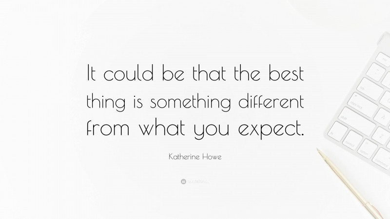 Katherine Howe Quote: “It could be that the best thing is something different from what you expect.”