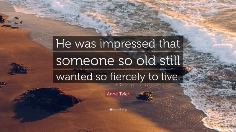 Anne Tyler Quote: “He was impressed that someone so old still wanted so fiercely to live.”