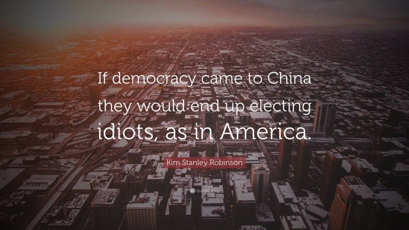 Kim Stanley Robinson Quote: “If democracy came to China they would end up electing idiots, as in America.”