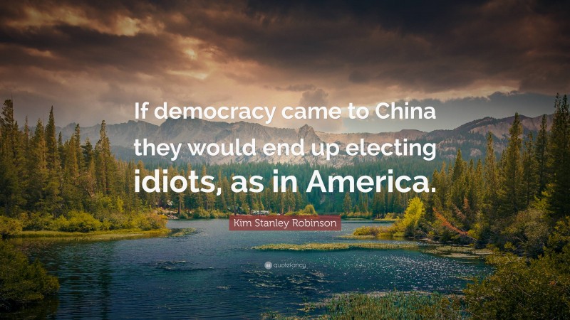 Kim Stanley Robinson Quote: “If democracy came to China they would end up electing idiots, as in America.”