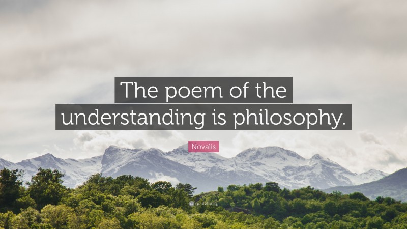 Novalis Quote: “The poem of the understanding is philosophy.”