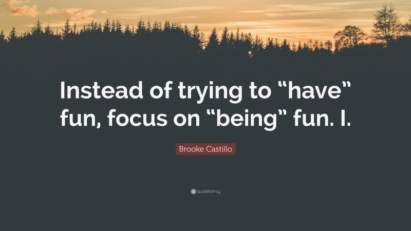 Brooke Castillo Quote: “Instead of trying to “have” fun, focus on “being” fun. I.”