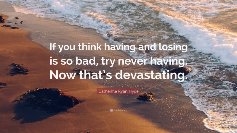 Catherine Ryan Hyde Quote: “If you think having and losing is so bad, try never having. Now that’s devastating.”