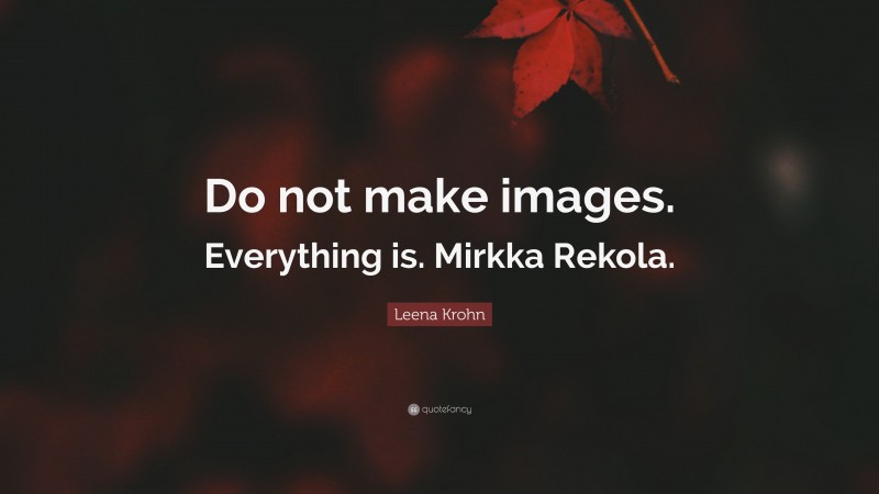 Leena Krohn Quote: “Do not make images. Everything is. Mirkka Rekola.”