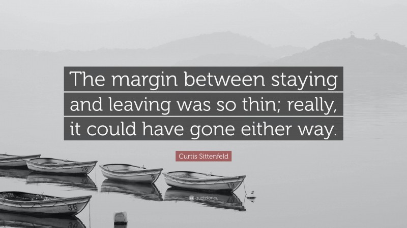 Curtis Sittenfeld Quote: “The margin between staying and leaving was so thin; really, it could have gone either way.”