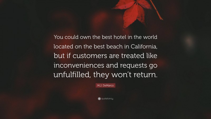M.J. DeMarco Quote: “You could own the best hotel in the world located on the best beach in California, but if customers are treated like inconveniences and requests go unfulfilled, they won’t return.”