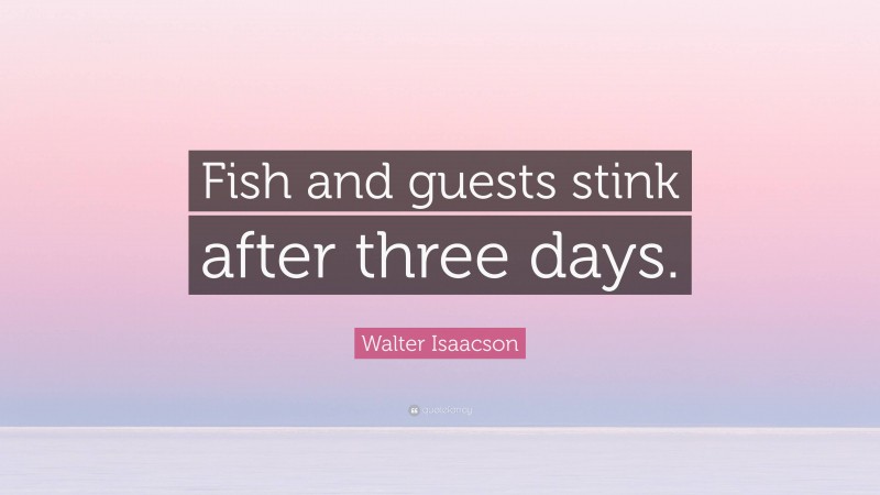 Walter Isaacson Quote: “Fish and guests stink after three days.”