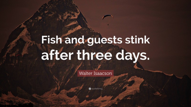 Walter Isaacson Quote: “Fish and guests stink after three days.”