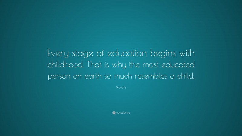 Novalis Quote: “Every stage of education begins with childhood. That is why the most educated person on earth so much resembles a child.”