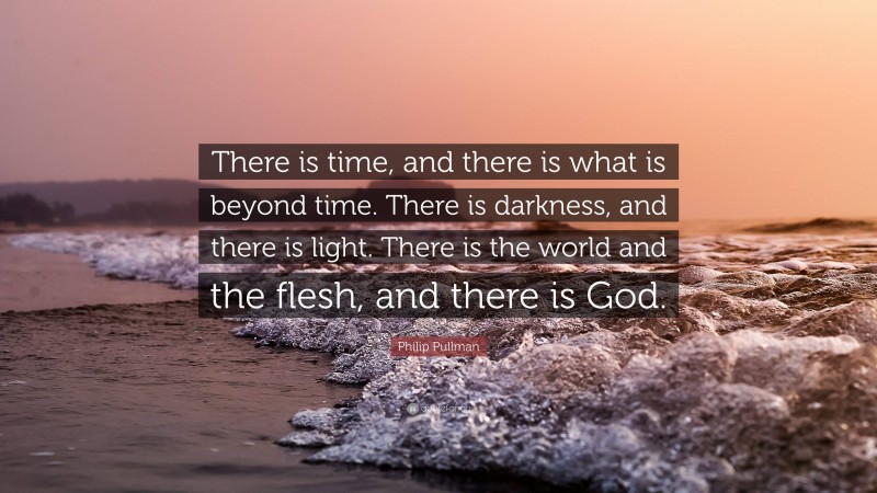 Philip Pullman Quote: “There is time, and there is what is beyond time. There is darkness, and there is light. There is the world and the flesh, and there is God.”