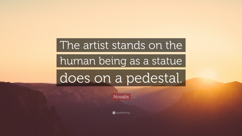 Novalis Quote: “The artist stands on the human being as a statue does on a pedestal.”