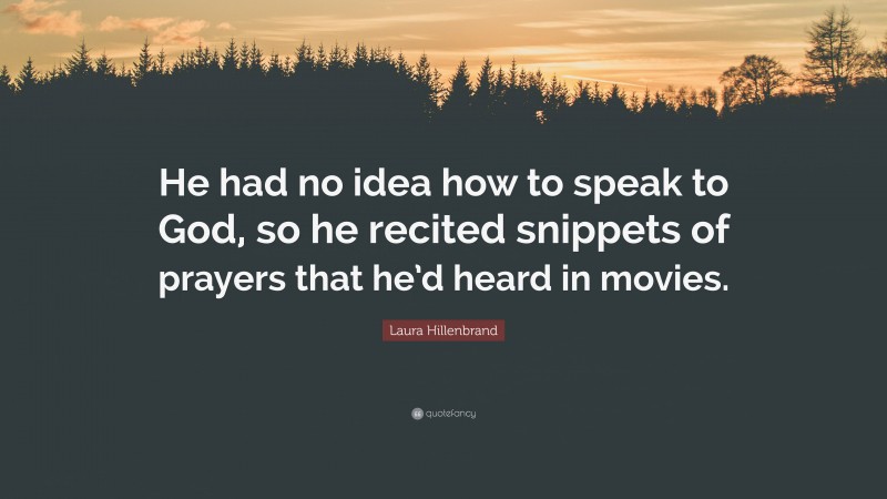 Laura Hillenbrand Quote: “He had no idea how to speak to God, so he recited snippets of prayers that he’d heard in movies.”