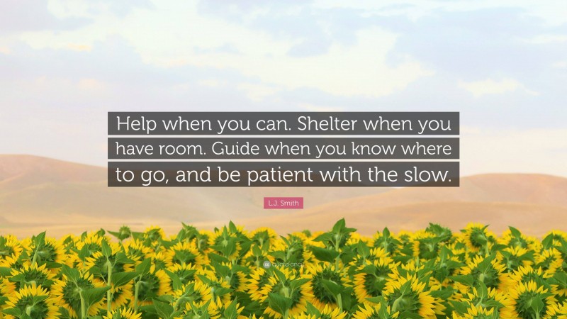 L.J. Smith Quote: “Help when you can. Shelter when you have room. Guide when you know where to go, and be patient with the slow.”