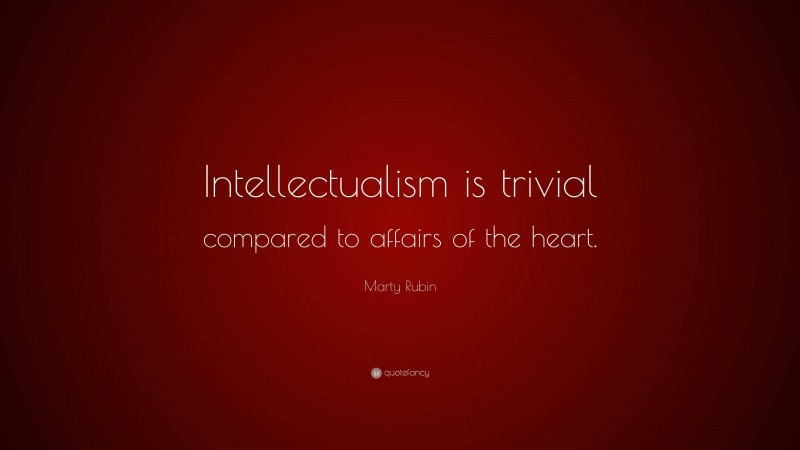 Marty Rubin Quote: “Intellectualism is trivial compared to affairs of the heart.”