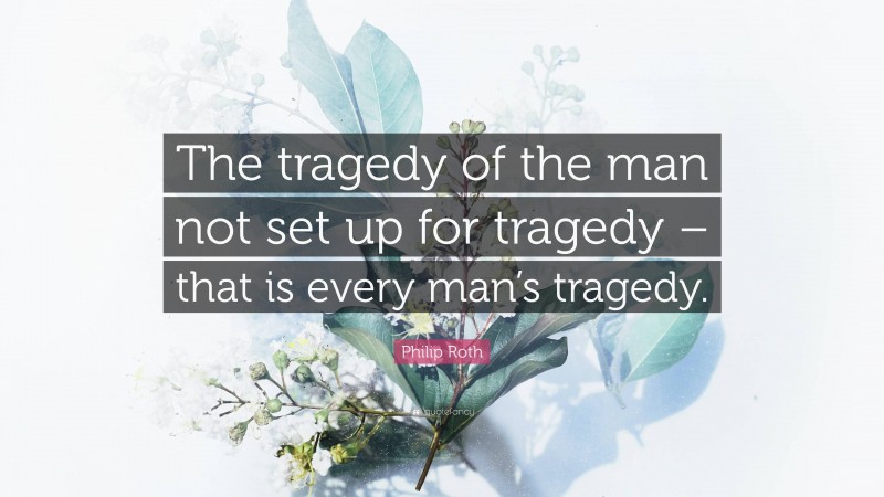 Philip Roth Quote: “The tragedy of the man not set up for tragedy – that is every man’s tragedy.”