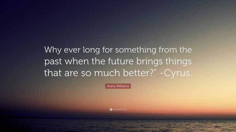 Avery Williams Quote: “Why ever long for something from the past when the future brings things that are so much better?” -Cyrus.”