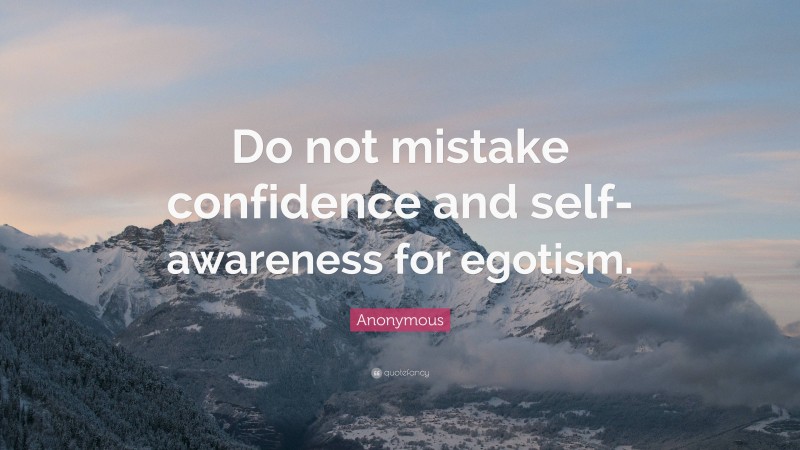 Anonymous Quote: “Do not mistake confidence and self-awareness for egotism.”