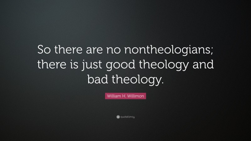 William H. Willimon Quote: “So there are no nontheologians; there is just good theology and bad theology.”