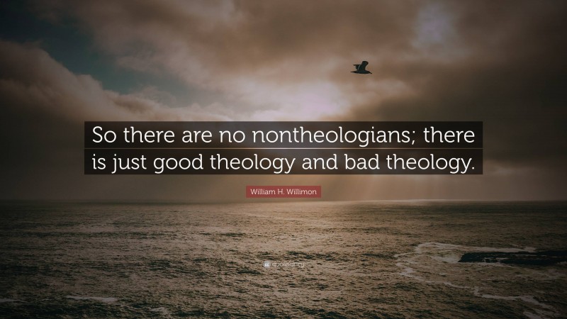 William H. Willimon Quote: “So there are no nontheologians; there is just good theology and bad theology.”
