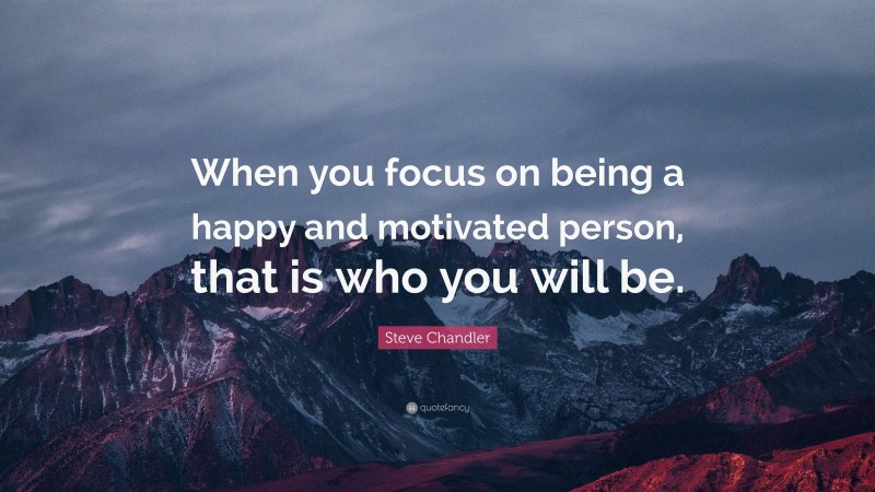 Steve Chandler Quote: “When you focus on being a happy and motivated person, that is who you will be.”