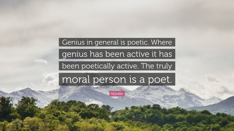 Novalis Quote: “Genius in general is poetic. Where genius has been active it has been poetically active. The truly moral person is a poet.”