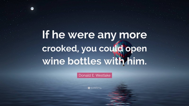 Donald E. Westlake Quote: “If he were any more crooked, you could open wine bottles with him.”