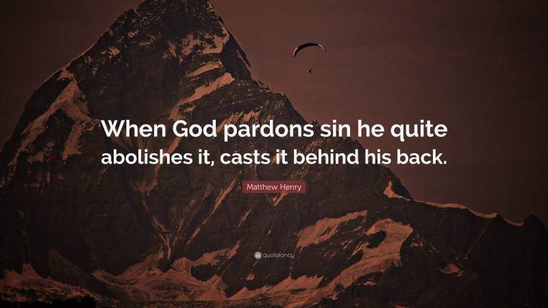 Matthew Henry Quote: “When God pardons sin he quite abolishes it, casts it behind his back.”