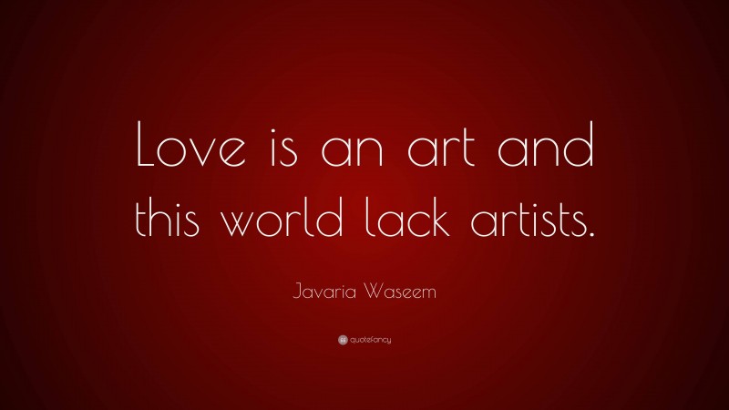 Javaria Waseem Quote: “Love is an art and this world lack artists.”