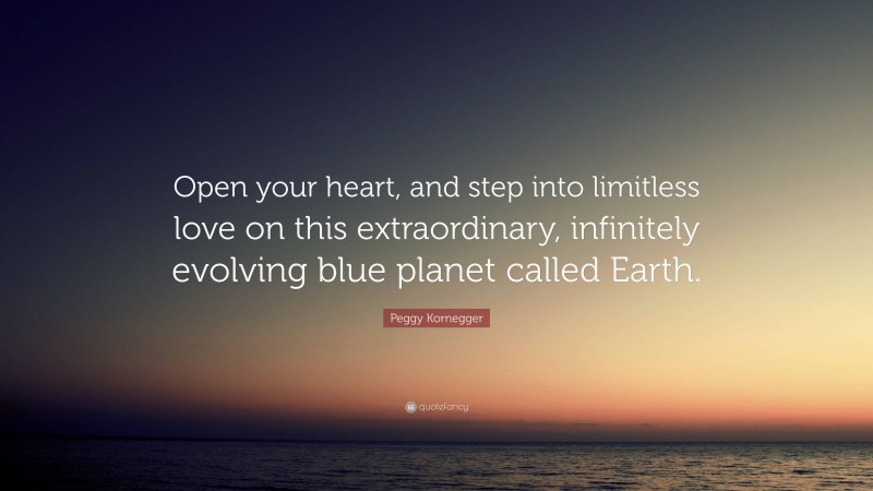 Peggy Kornegger Quote: “Open your heart, and step into limitless love on this extraordinary, infinitely evolving blue planet called Earth.”