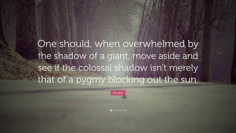 Novalis Quote: “One should, when overwhelmed by the shadow of a giant, move aside and see if the colossal shadow isn’t merely that of a pygmy blocking out the sun.”