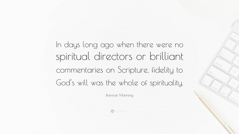Brennan Manning Quote: “In days long ago when there were no spiritual directors or brilliant commentaries on Scripture, fidelity to God’s will was the whole of spirituality.”
