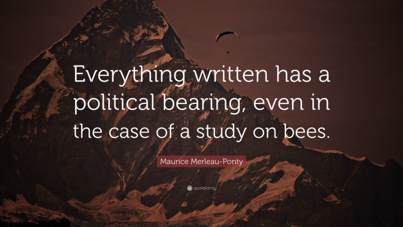 Maurice Merleau-Ponty Quote: “Everything written has a political bearing, even in the case of a study on bees.”