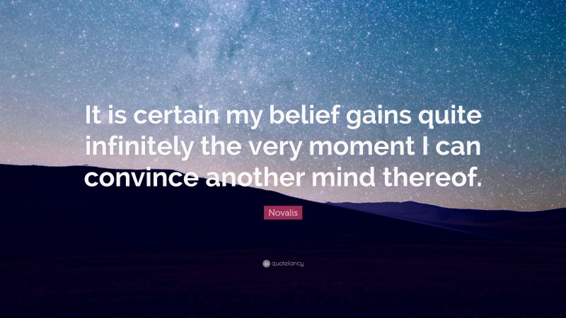Novalis Quote: “It is certain my belief gains quite infinitely the very moment I can convince another mind thereof.”