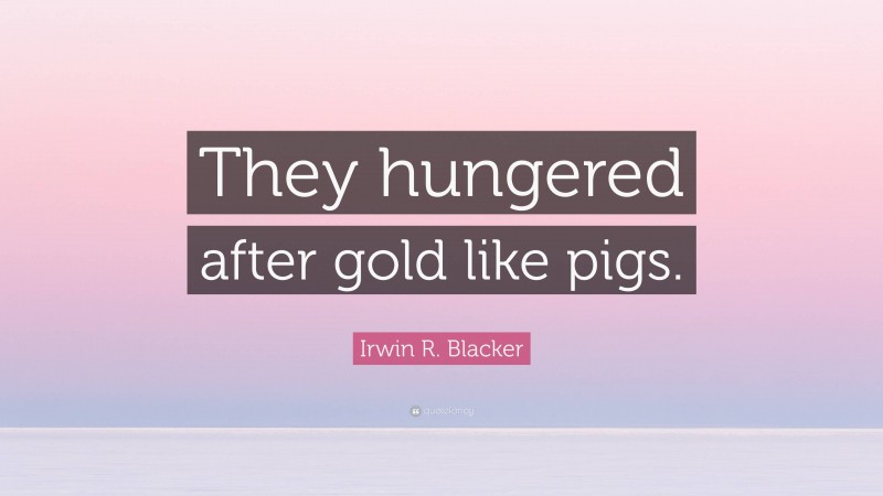 Irwin R. Blacker Quote: “They hungered after gold like pigs.”