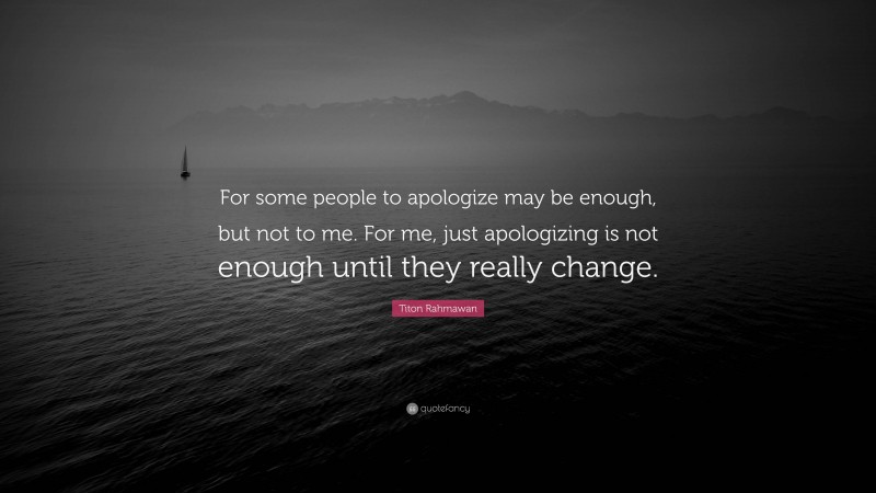 Titon Rahmawan Quote: “For some people to apologize may be enough, but not to me. For me, just apologizing is not enough until they really change.”