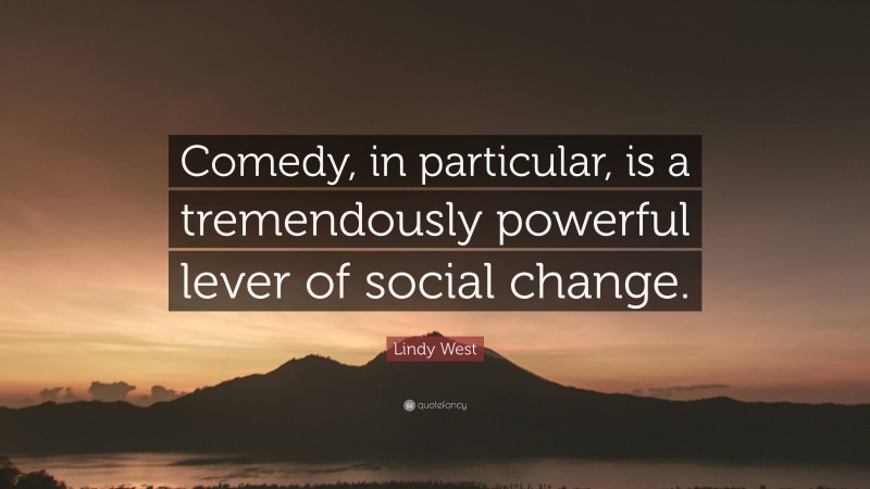 Lindy West Quote: “Comedy, in particular, is a tremendously powerful lever of social change.”