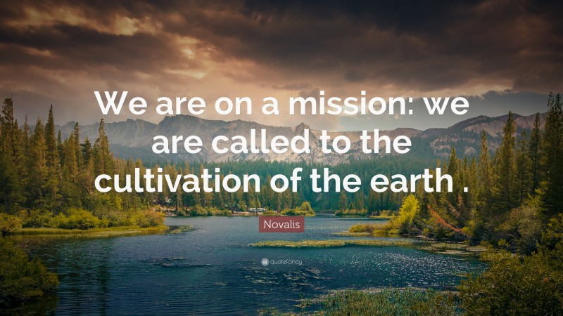 Novalis Quote: “We are on a mission: we are called to the cultivation of the earth .”