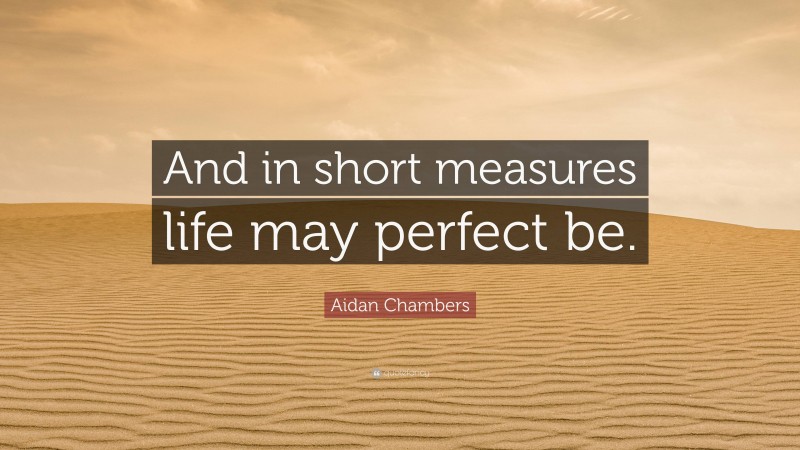 Aidan Chambers Quote: “And in short measures life may perfect be.”